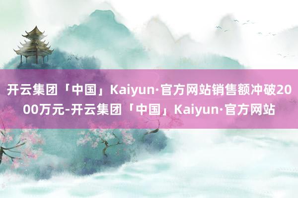 开云集团「中国」Kaiyun·官方网站销售额冲破2000万元-开云集团「中国」Kaiyun·官方网站