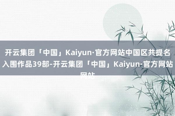 开云集团「中国」Kaiyun·官方网站中国区共提名入围作品39部-开云集团「中国」Kaiyun·官方网站