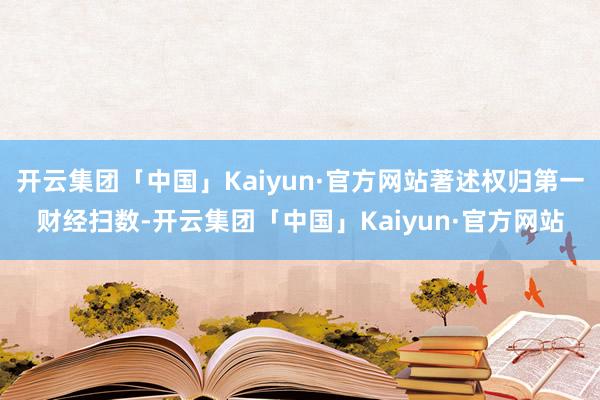 开云集团「中国」Kaiyun·官方网站著述权归第一财经扫数-开云集团「中国」Kaiyun·官方网站