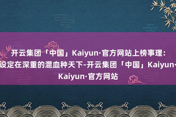 开云集团「中国」Kaiyun·官方网站上榜事理：游戏布景设定在深重的混血种天下-开云集团「中国」Kaiyun·官方网站