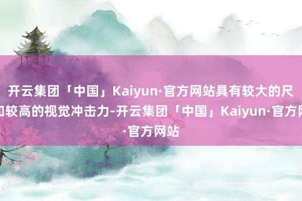 开云集团「中国」Kaiyun·官方网站具有较大的尺寸和较高的视觉冲击力-开云集团「中国」Kaiyun·官方网站