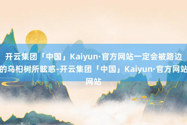 开云集团「中国」Kaiyun·官方网站一定会被路边的乌桕树所眩惑-开云集团「中国」Kaiyun·官方网站