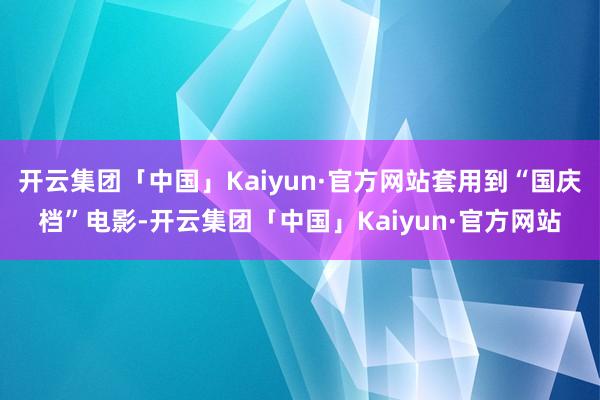 开云集团「中国」Kaiyun·官方网站套用到“国庆档”电影-开云集团「中国」Kaiyun·官方网站