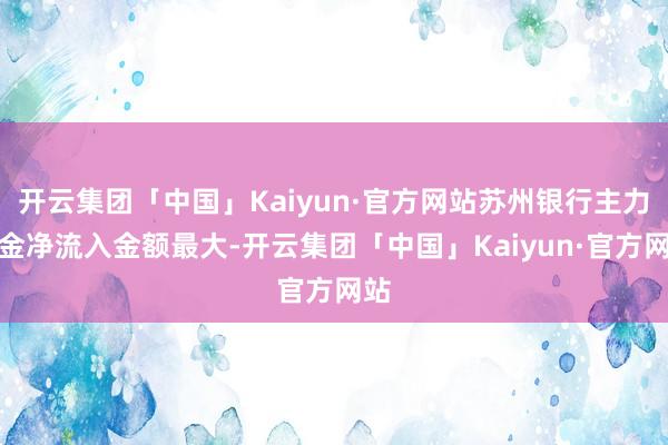 开云集团「中国」Kaiyun·官方网站苏州银行主力资金净流入金额最大-开云集团「中国」Kaiyun·官方网站