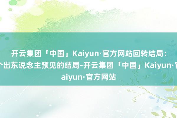 开云集团「中国」Kaiyun·官方网站回转结局：通过一个出东说念主预见的结局-开云集团「中国」Kaiyun·官方网站