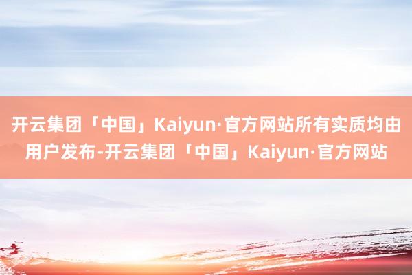 开云集团「中国」Kaiyun·官方网站所有实质均由用户发布-开云集团「中国」Kaiyun·官方网站