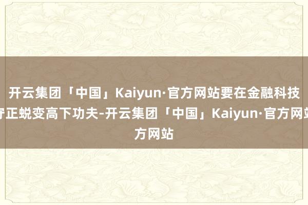 开云集团「中国」Kaiyun·官方网站要在金融科技守正蜕变高下功夫-开云集团「中国」Kaiyun·官方网站