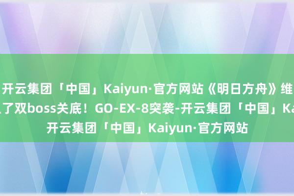 开云集团「中国」Kaiyun·官方网站《明日方舟》维神玛磨练周撞上了双boss关底！GO-EX-8突袭-开云集团「中国」Kaiyun·官方网站