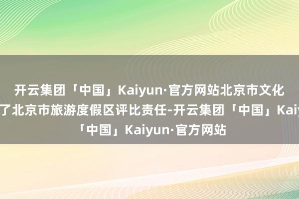 开云集团「中国」Kaiyun·官方网站北京市文化和旅游局开展了北京市旅游度假区评比责任-开云集团「中国」Kaiyun·官方网站