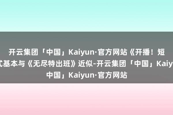 开云集团「中国」Kaiyun·官方网站《开播！短剧季》的模式基本与《无尽特出班》近似-开云集团「中国」Kaiyun·官方网站