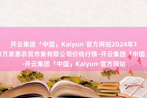 开云集团「中国」Kaiyun·官方网站2024年10月27日鄂尔多斯市万家惠农贸市集有限公司价钱行情-开云集团「中国」Kaiyun·官方网站