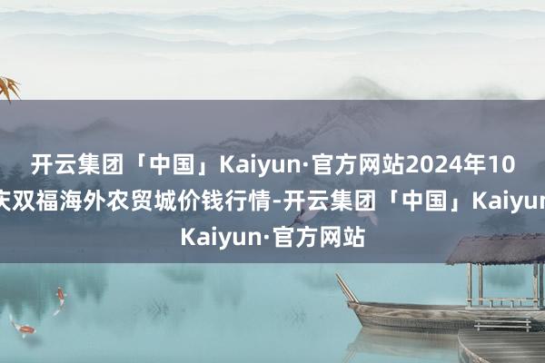 开云集团「中国」Kaiyun·官方网站2024年10月27日重庆双福海外农贸城价钱行情-开云集团「中国」Kaiyun·官方网站