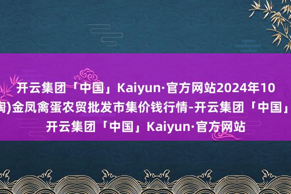 开云集团「中国」Kaiyun·官方网站2024年10月27日邯郸市(馆陶)金凤禽蛋农贸批发市集价钱行情-开云集团「中国」Kaiyun·官方网站