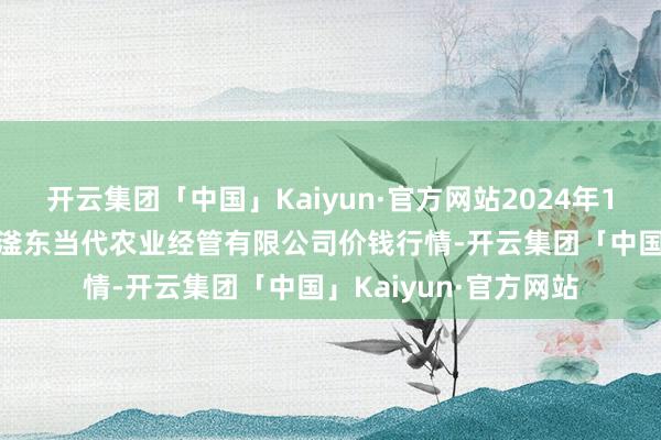 开云集团「中国」Kaiyun·官方网站2024年10月27日邯郸建造区滏东当代农业经管有限公司价钱行情-开云集团「中国」Kaiyun·官方网站