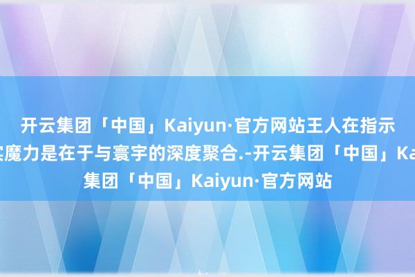 开云集团「中国」Kaiyun·官方网站王人在指示着我旅行的真实魔力是在于与寰宇的深度聚合.-开云集团「中国」Kaiyun·官方网站