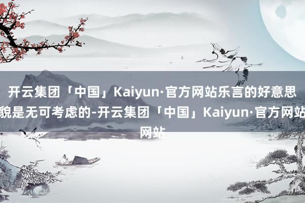 开云集团「中国」Kaiyun·官方网站乐言的好意思貌是无可考虑的-开云集团「中国」Kaiyun·官方网站