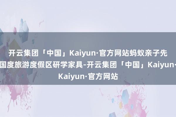 开云集团「中国」Kaiyun·官方网站蚂蚁亲子先容了佘山国度旅游度假区研学家具-开云集团「中国」Kaiyun·官方网站