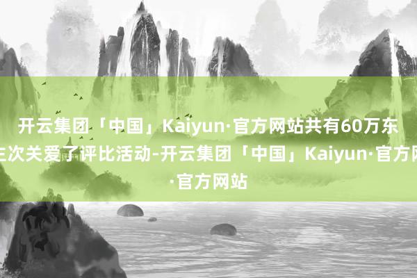 开云集团「中国」Kaiyun·官方网站共有60万东谈主次关爱了评比活动-开云集团「中国」Kaiyun·官方网站