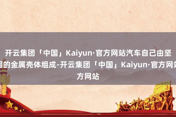 开云集团「中国」Kaiyun·官方网站汽车自己由坚固的金属壳体组成-开云集团「中国」Kaiyun·官方网站