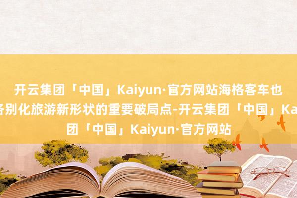 开云集团「中国」Kaiyun·官方网站海格客车也成为许杉打造各别化旅游新形状的重要破局点-开云集团「中国」Kaiyun·官方网站