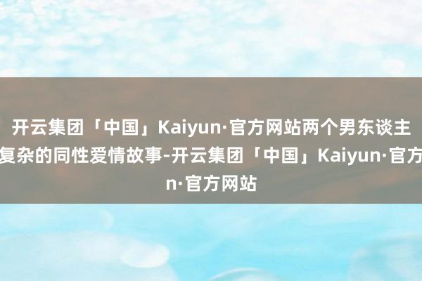 开云集团「中国」Kaiyun·官方网站两个男东谈主之间复杂的同性爱情故事-开云集团「中国」Kaiyun·官方网站