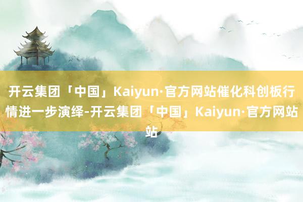 开云集团「中国」Kaiyun·官方网站催化科创板行情进一步演绎-开云集团「中国」Kaiyun·官方网站