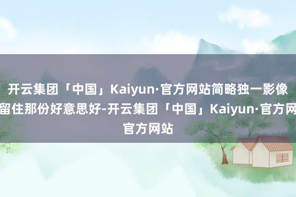 开云集团「中国」Kaiyun·官方网站简略独一影像能留住那份好意思好-开云集团「中国」Kaiyun·官方网站