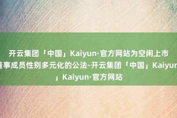 开云集团「中国」Kaiyun·官方网站为空闲上市公法对于董事成员性别多元化的公法-开云集团「中国」Kaiyun·官方网站