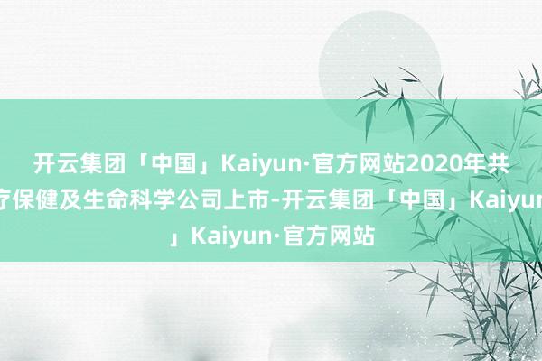 开云集团「中国」Kaiyun·官方网站2020年共有22家医疗保健及生命科学公司上市-开云集团「中国」Kaiyun·官方网站