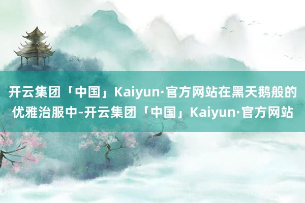 开云集团「中国」Kaiyun·官方网站在黑天鹅般的优雅治服中-开云集团「中国」Kaiyun·官方网站