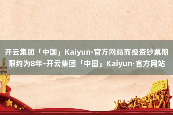 开云集团「中国」Kaiyun·官方网站而投资钞票期限约为8年-开云集团「中国」Kaiyun·官方网站