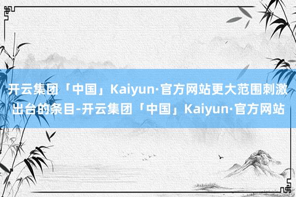 开云集团「中国」Kaiyun·官方网站更大范围刺激出台的条目-开云集团「中国」Kaiyun·官方网站