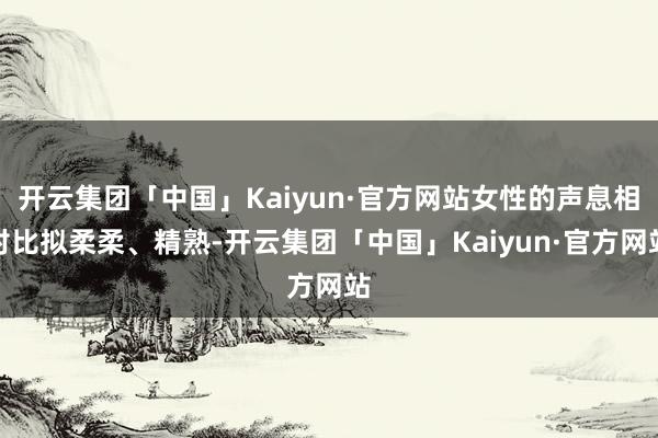 开云集团「中国」Kaiyun·官方网站女性的声息相对比拟柔柔、精熟-开云集团「中国」Kaiyun·官方网站