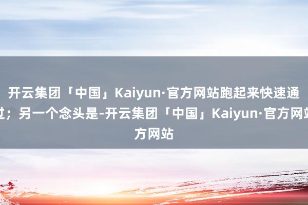 开云集团「中国」Kaiyun·官方网站跑起来快速通过；另一个念头是-开云集团「中国」Kaiyun·官方网站