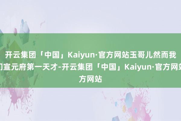 开云集团「中国」Kaiyun·官方网站玉哥儿然而我们宣元府第一天才-开云集团「中国」Kaiyun·官方网站