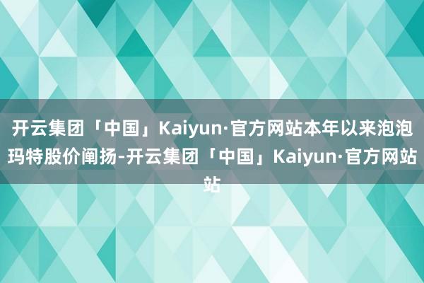 开云集团「中国」Kaiyun·官方网站本年以来泡泡玛特股价阐扬-开云集团「中国」Kaiyun·官方网站