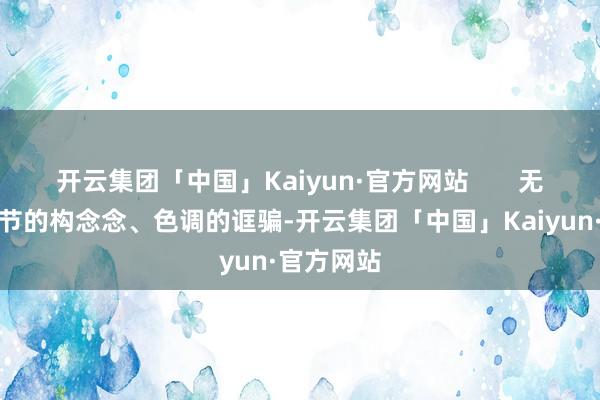 开云集团「中国」Kaiyun·官方网站       无论是从情节的构念念、色调的诓骗-开云集团「中国」Kaiyun·官方网站