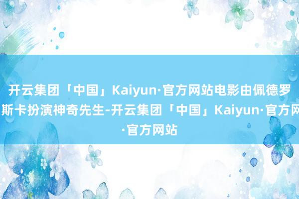 开云集团「中国」Kaiyun·官方网站电影由佩德罗·帕斯卡扮演神奇先生-开云集团「中国」Kaiyun·官方网站