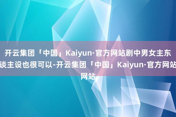 开云集团「中国」Kaiyun·官方网站剧中男女主东谈主设也很可以-开云集团「中国」Kaiyun·官方网站