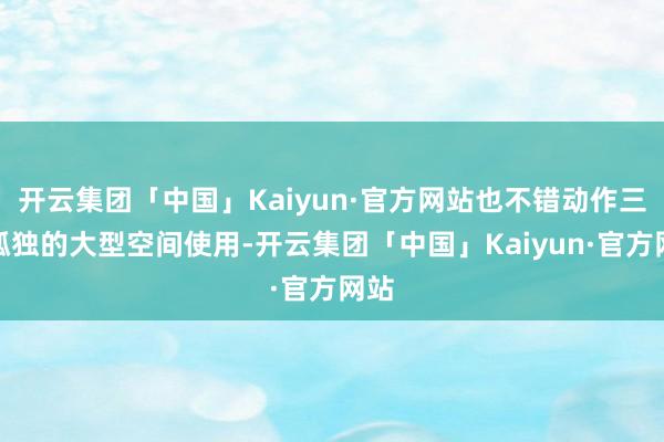 开云集团「中国」Kaiyun·官方网站也不错动作三个孤独的大型空间使用-开云集团「中国」Kaiyun·官方网站