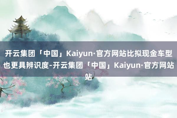 开云集团「中国」Kaiyun·官方网站比拟现金车型也更具辨识度-开云集团「中国」Kaiyun·官方网站