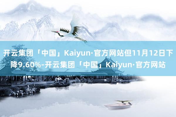 开云集团「中国」Kaiyun·官方网站但11月12日下降9.60%-开云集团「中国」Kaiyun·官方网站