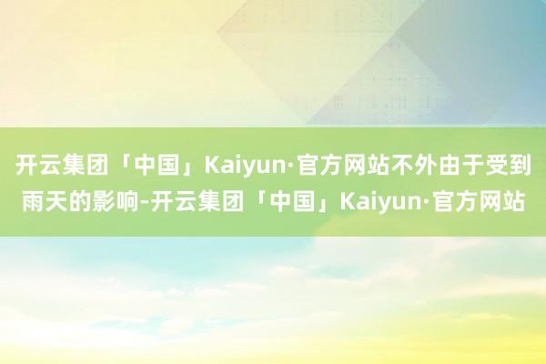 开云集团「中国」Kaiyun·官方网站不外由于受到雨天的影响-开云集团「中国」Kaiyun·官方网站