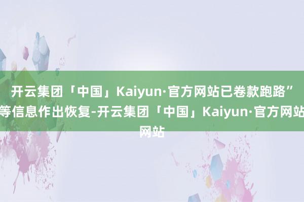 开云集团「中国」Kaiyun·官方网站已卷款跑路”等信息作出恢复-开云集团「中国」Kaiyun·官方网站