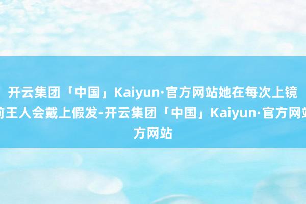 开云集团「中国」Kaiyun·官方网站她在每次上镜前王人会戴上假发-开云集团「中国」Kaiyun·官方网站