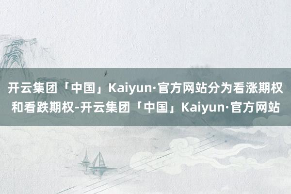 开云集团「中国」Kaiyun·官方网站分为看涨期权和看跌期权-开云集团「中国」Kaiyun·官方网站