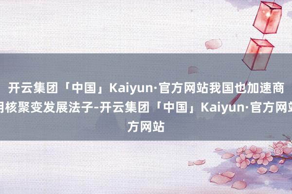 开云集团「中国」Kaiyun·官方网站我国也加速商用核聚变发展法子-开云集团「中国」Kaiyun·官方网站