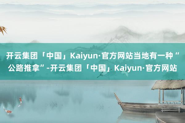 开云集团「中国」Kaiyun·官方网站当地有一种“公路推拿”-开云集团「中国」Kaiyun·官方网站