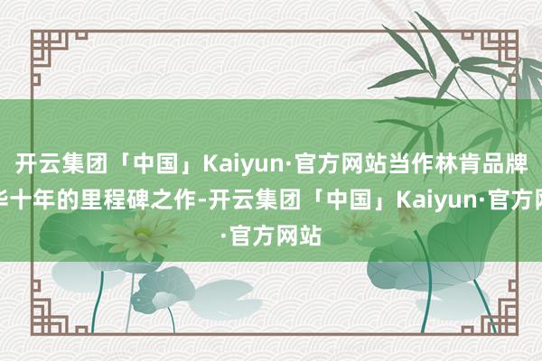 开云集团「中国」Kaiyun·官方网站当作林肯品牌入华十年的里程碑之作-开云集团「中国」Kaiyun·官方网站