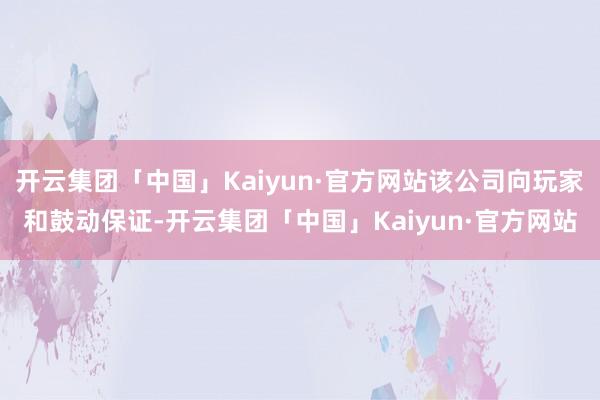 开云集团「中国」Kaiyun·官方网站该公司向玩家和鼓动保证-开云集团「中国」Kaiyun·官方网站